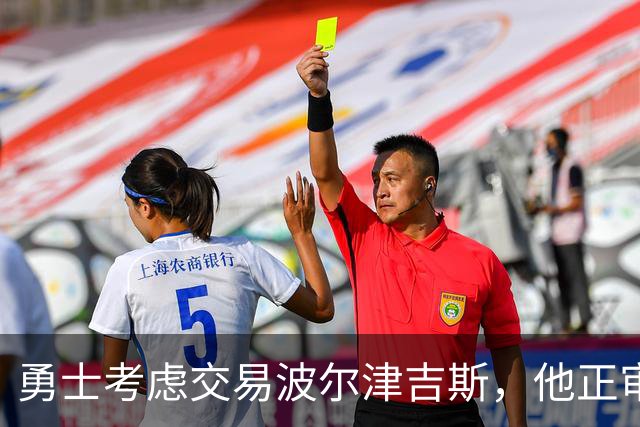 勇士考虑交易波尔津吉斯，他正审视未来的篮球生涯