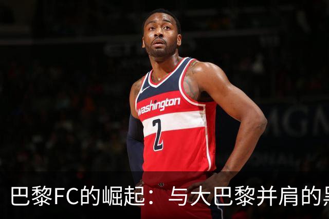巴黎FC的崛起：与大巴黎并肩的黑马故事
